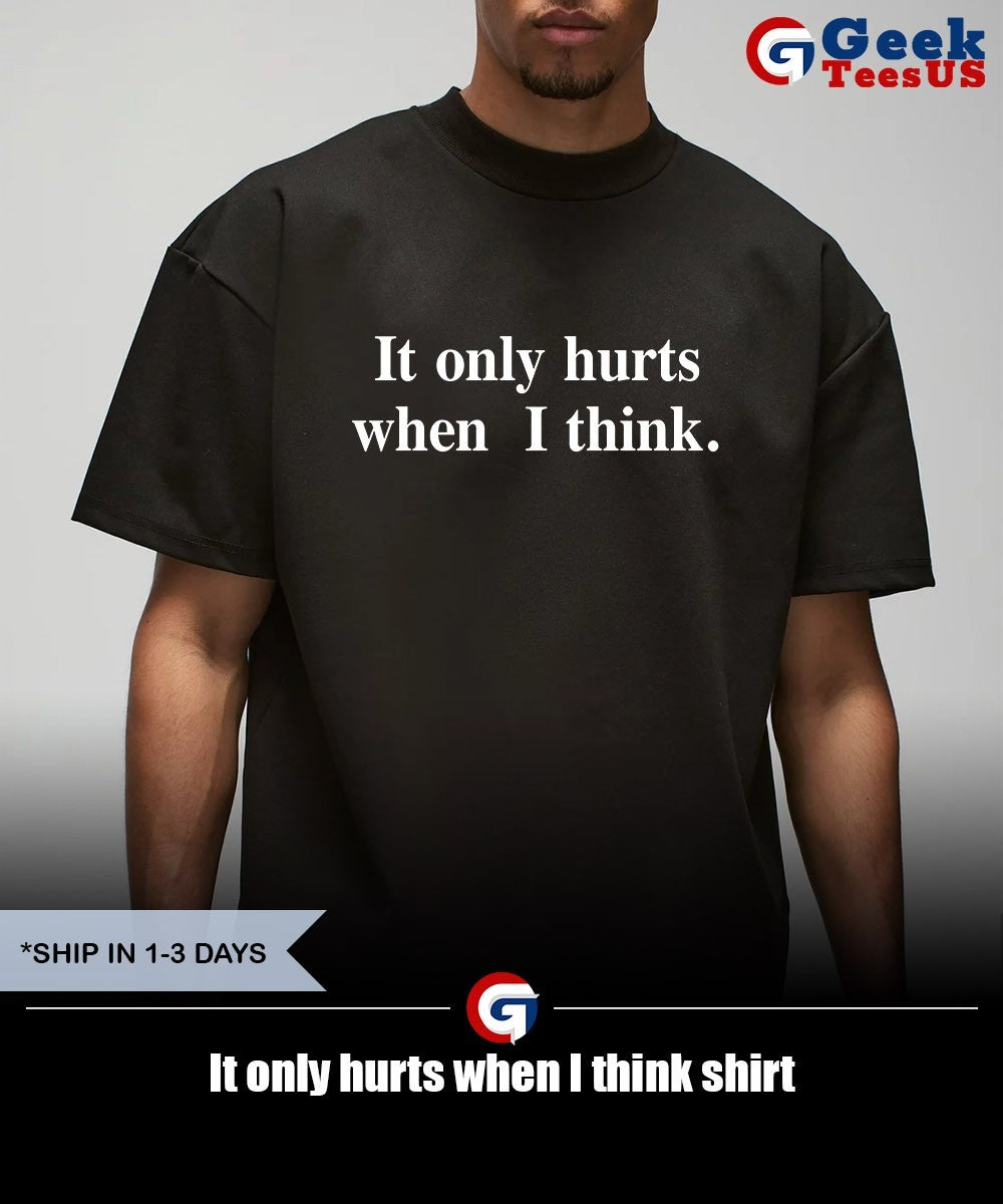 It only hurts when I think shirt