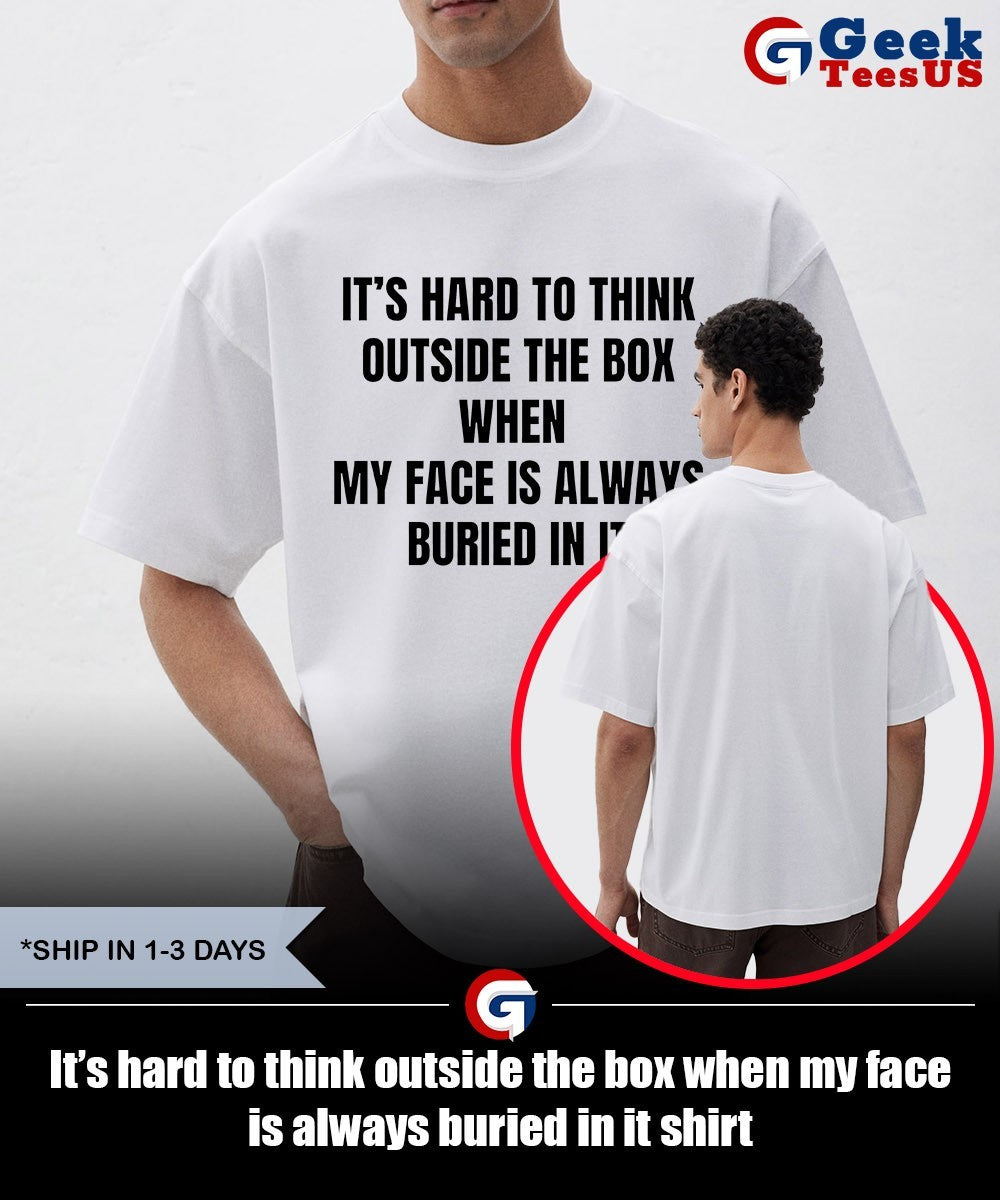 It’s hard to think outside the box when my face is always buried in it shirt