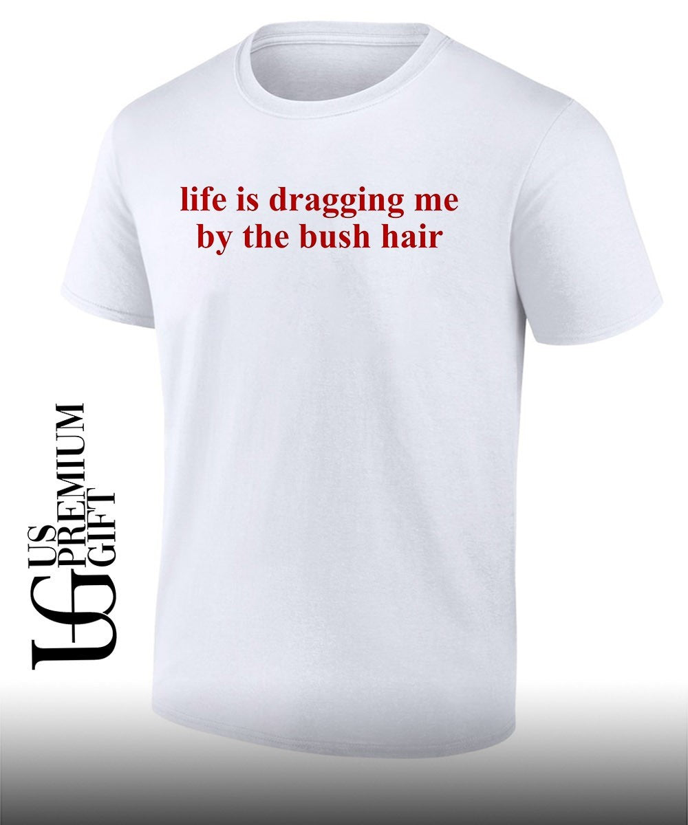 Life is dragging me by the bush hair shirt