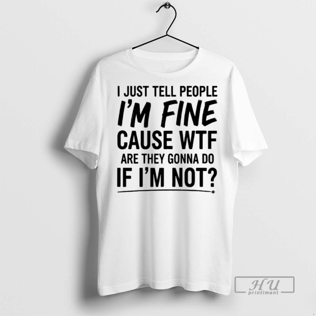 Limited Edition I Just Tell People Im Fine Cause Wtf Are They Gonna Do If