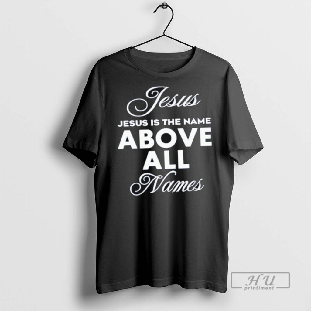 Limited Edition Jesus Is The Name Above All Names Graphic Tee Shirt Sweatshirt Hoodies