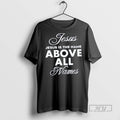 Limited Edition Jesus Is The Name Above All Names Graphic Tee Shirt Sweatshirt Hoodies