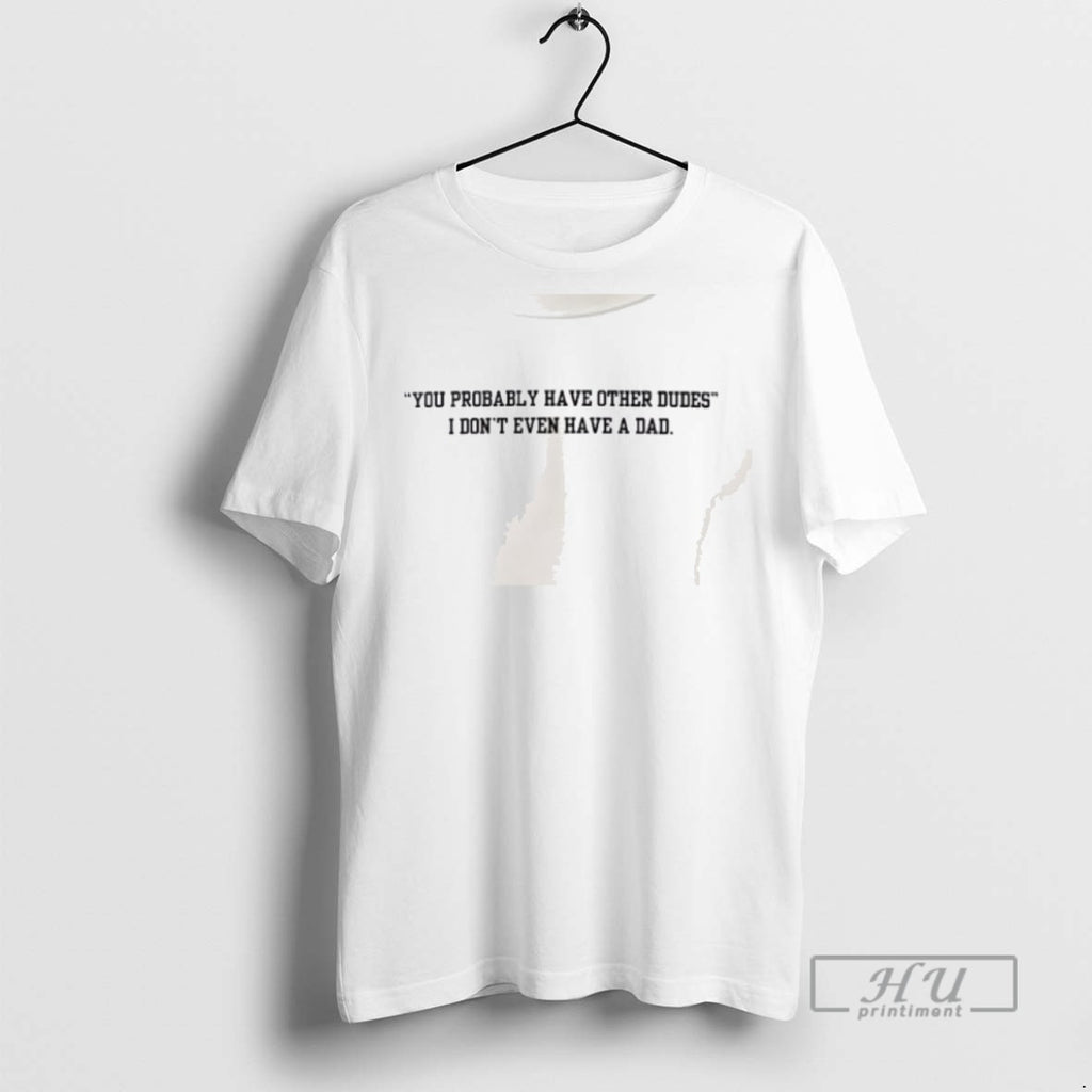 Limited Edition You Probably Have Other Dudes I Dont Even Have A Dad Graphic Tee