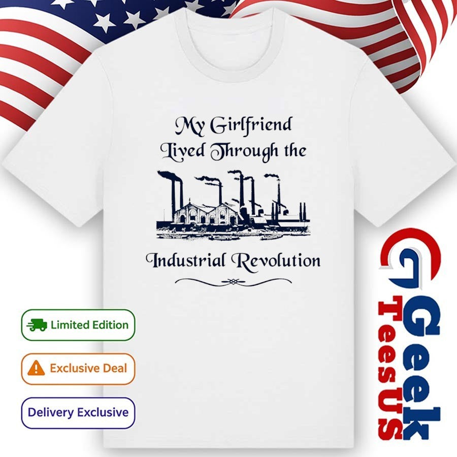 My girlfriend lived through the industrial revolution shirt