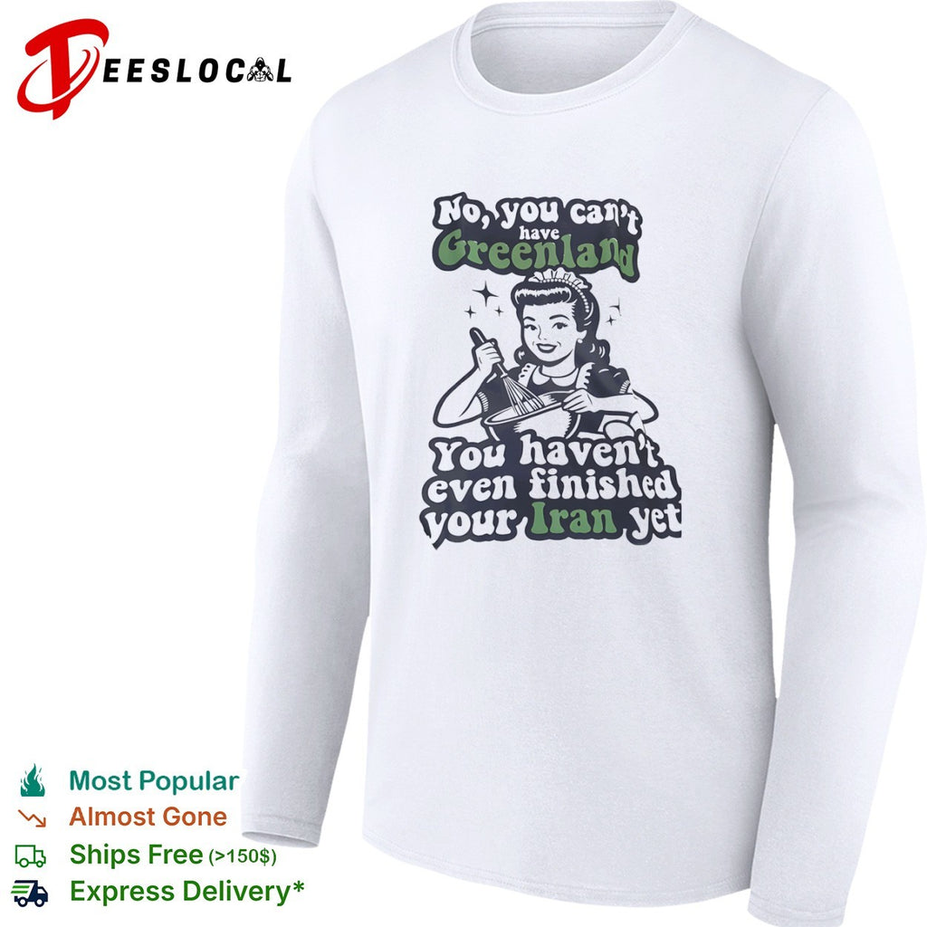 No You Can’t Have Greenland You Haven’t Even Finished Your Iran Yet shirt
