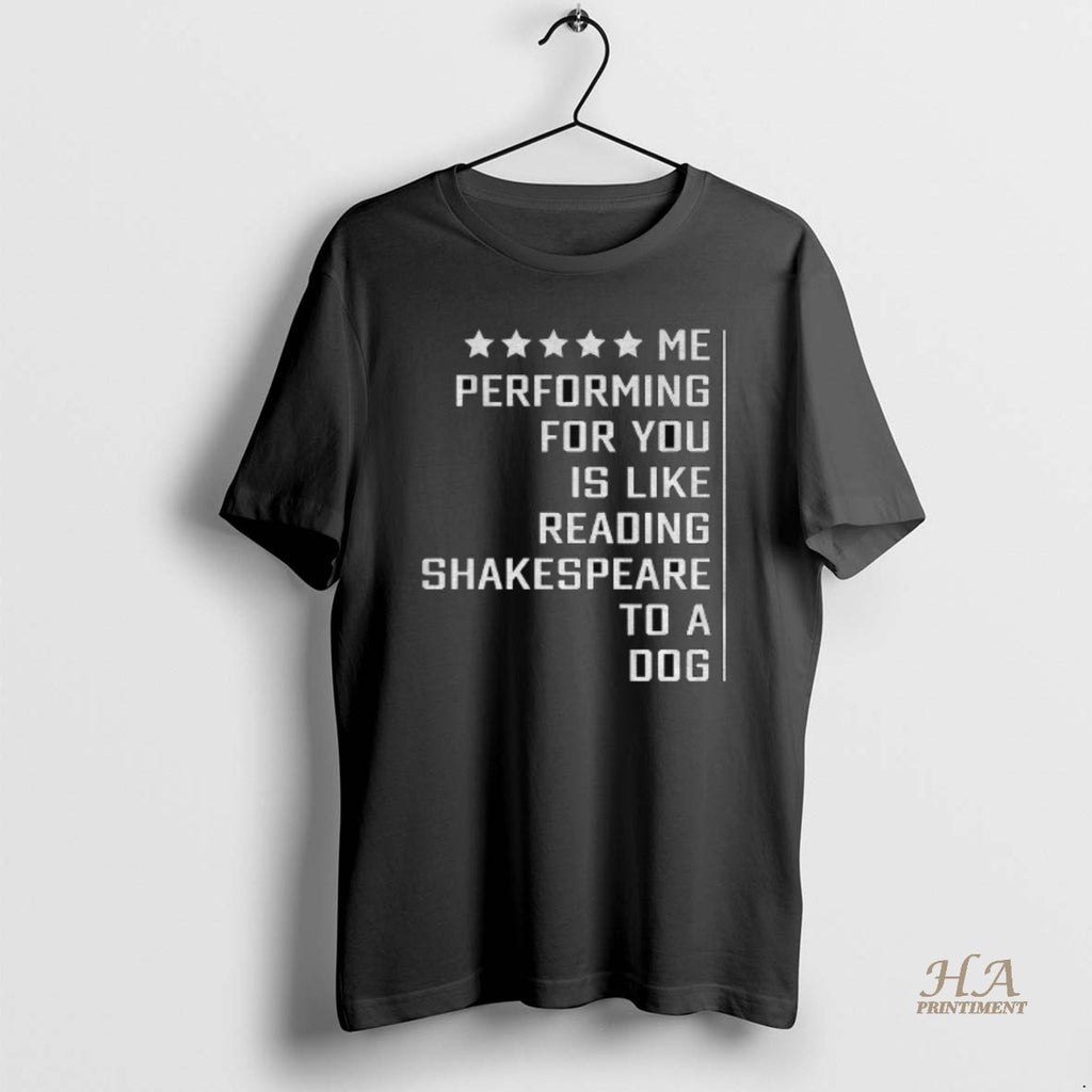 Official Me Performing For You Is Like Reading Shakespeare To A Dog