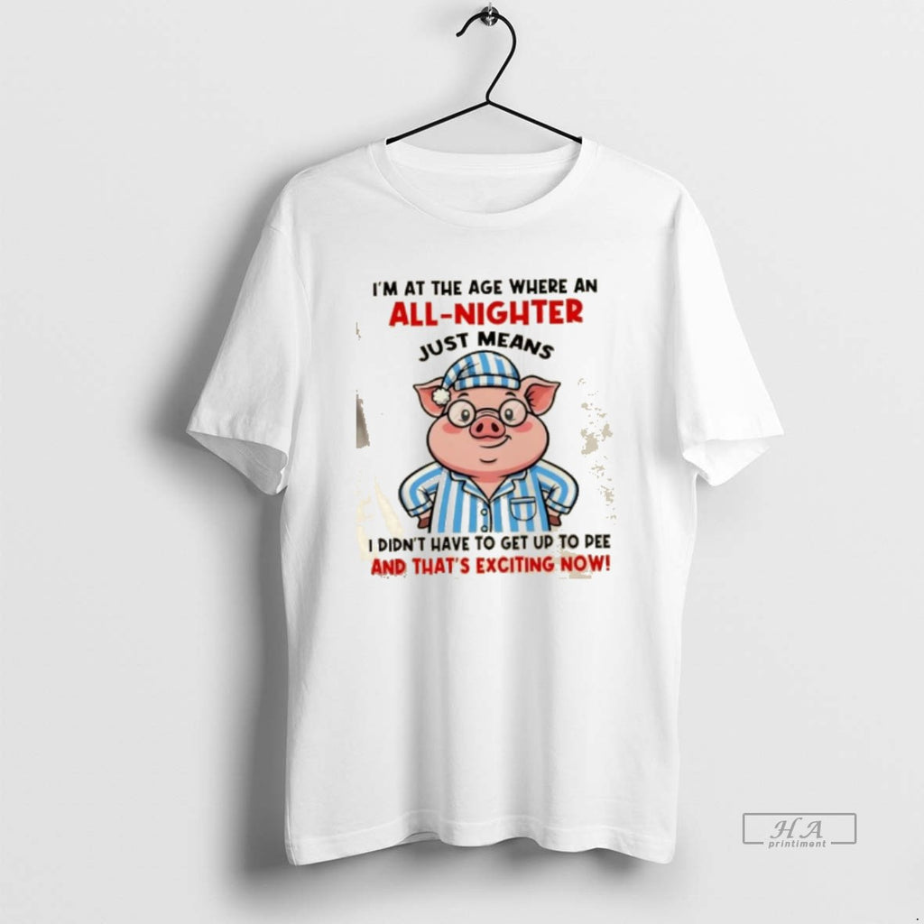 Official Pig Im At The Age Where An All Nighter Just Means I Didnt Have