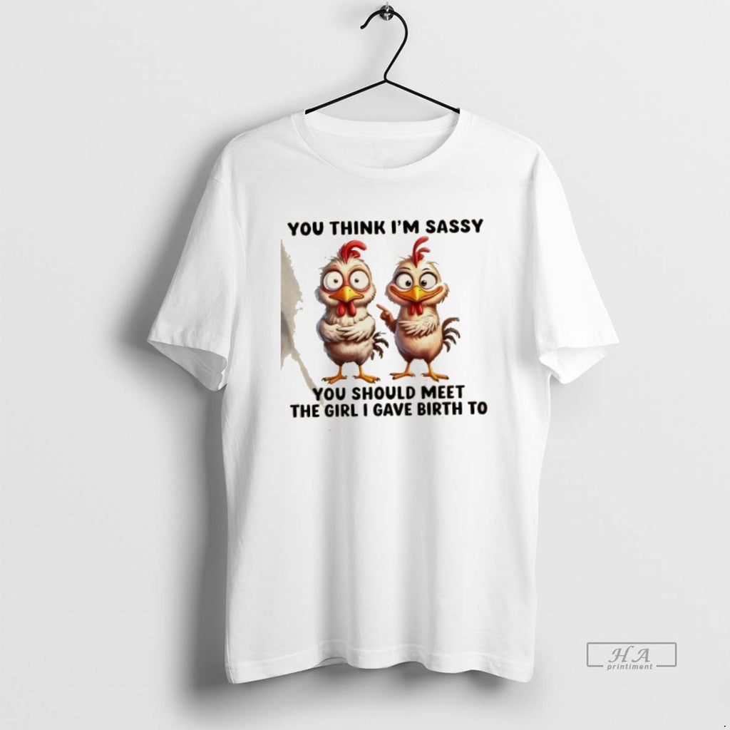 Official Trendy Roosters You Think Im Sassy You Should Meet The Girl I Gave Birth