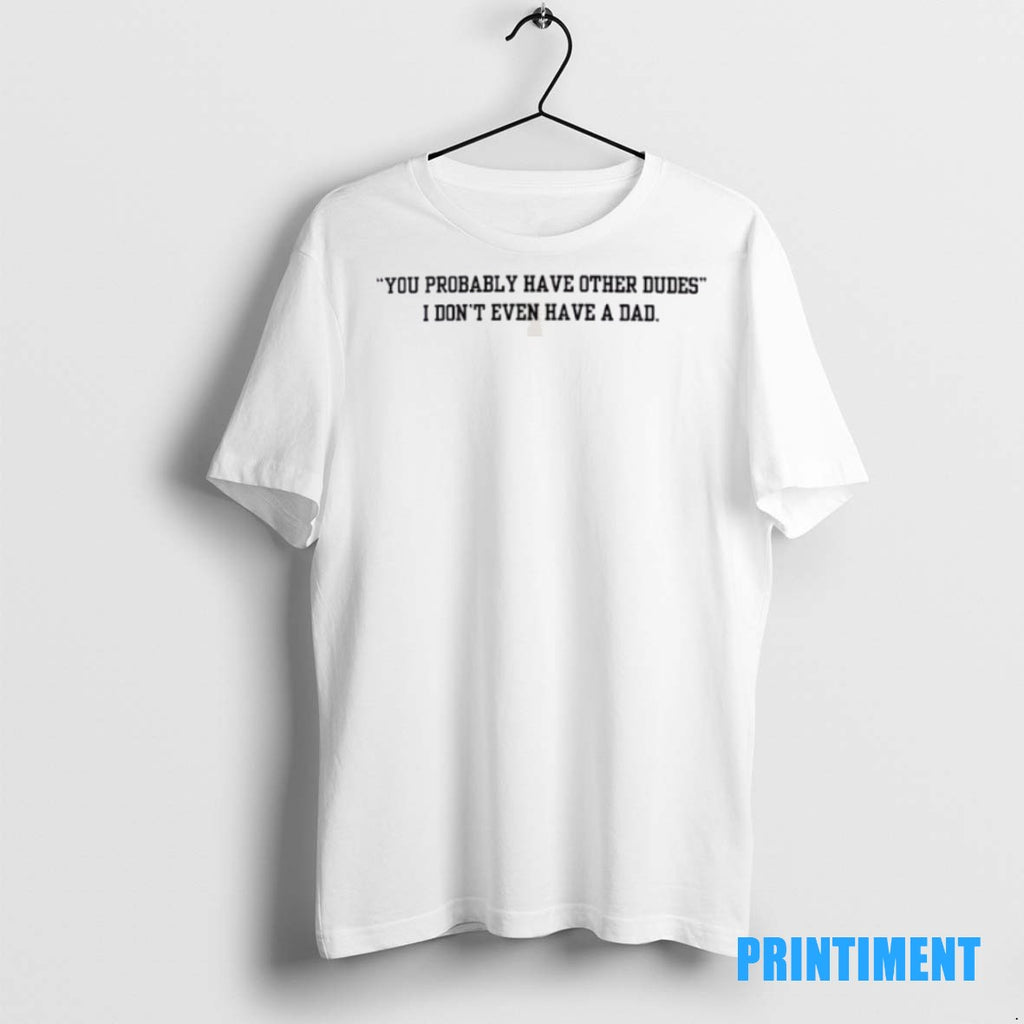 Official You Probably Have Other Dudes I Dont Even Have A Dad Tee Sweater