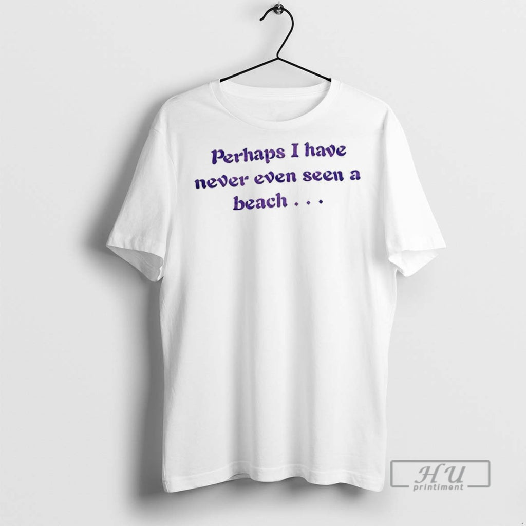 Officials Trending Perhaps I Have Never Even Seen A Beach Graphic Tee Shirt Sweatshirt Hoodies
