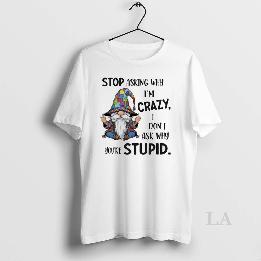 Original Gnome Stop Asking Why Im Crazy I Dont Ask Why Youre Stupid
