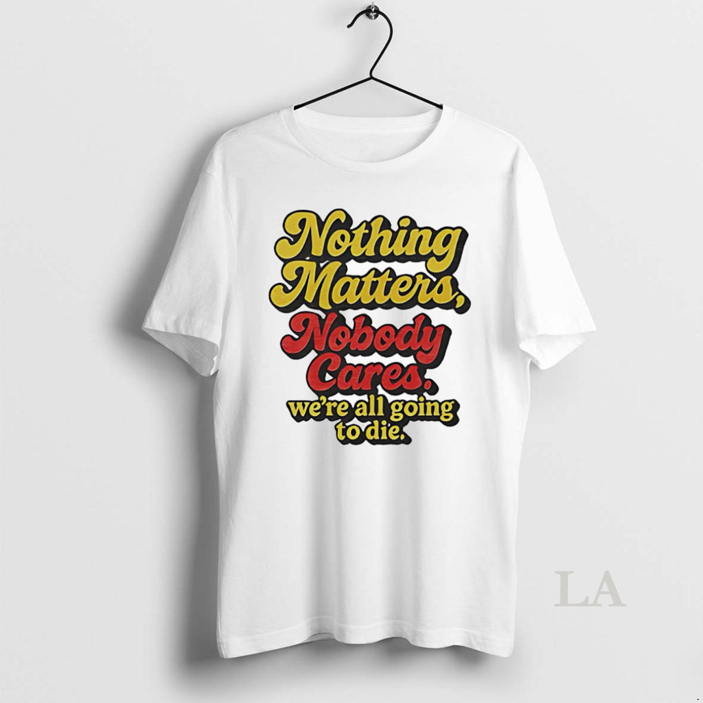 Original Nothing Matters Nobody Cares Were All Going To Die