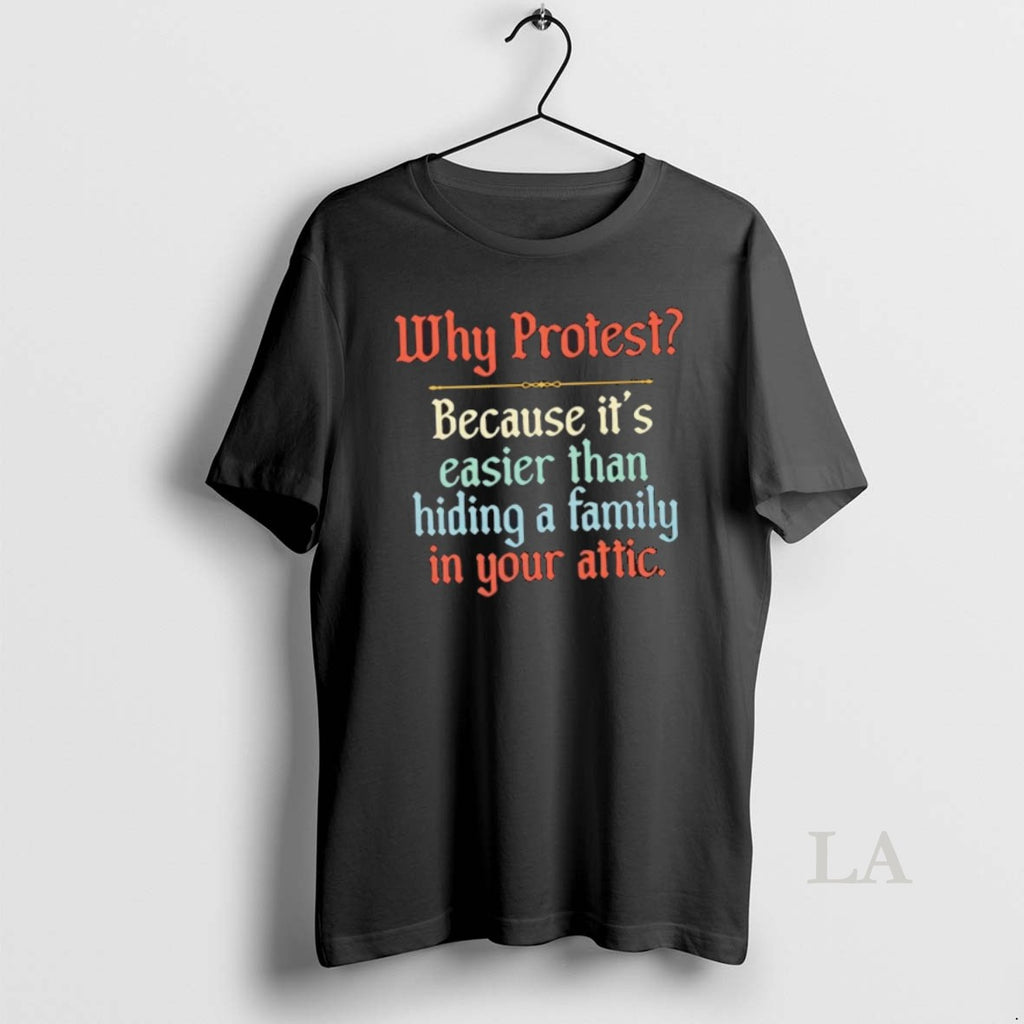 Original Why Protest Because Its Easier Than Hiding A Family In Your Attic
