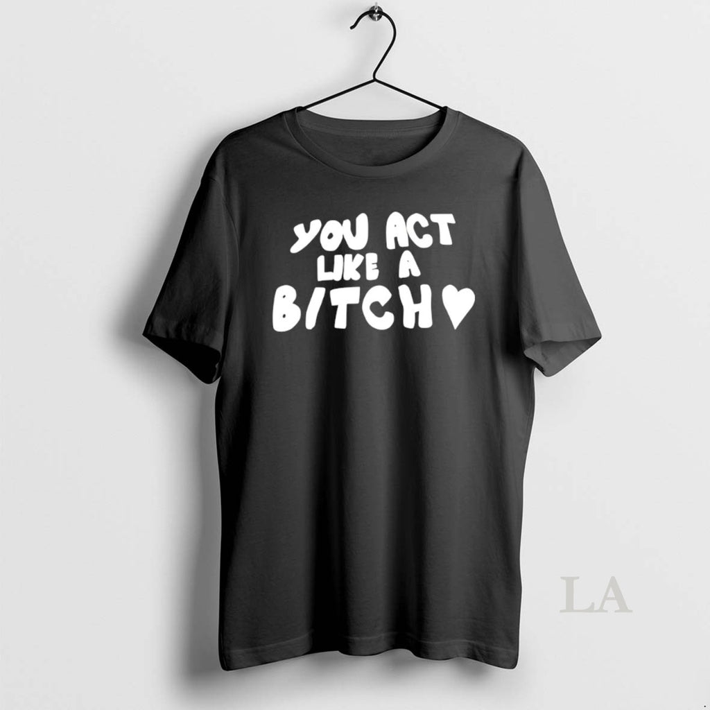 Original You Act Like A Bitch