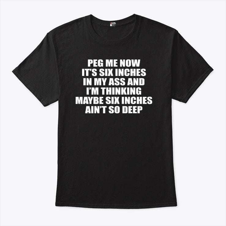 Peg Me Now It’s Six Inches In My Ass And I’m Thinking Maybe Six Inches Ain’t So Deep Shirt