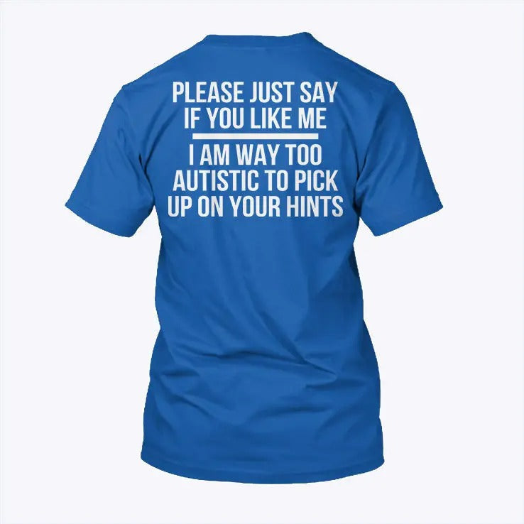Please Just Say If You Like Me I Am Way Too Autistic To Pick Up On Your Hints Shirt