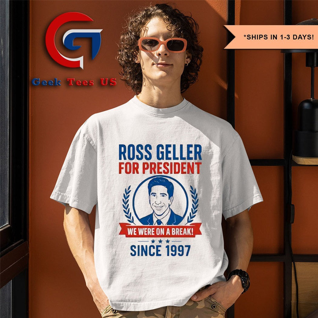 Ross Geller for president we were on a break since 1997 shirt