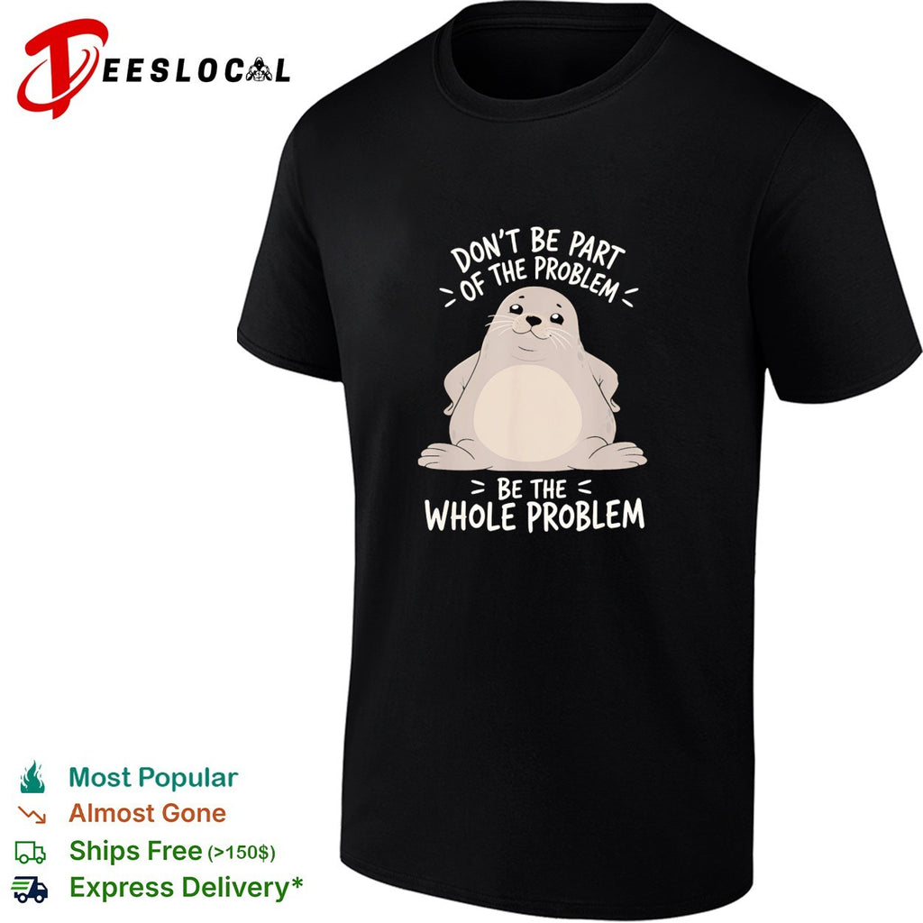 Seal don’t be part of the problem be the whole problem bold statement quote shirt