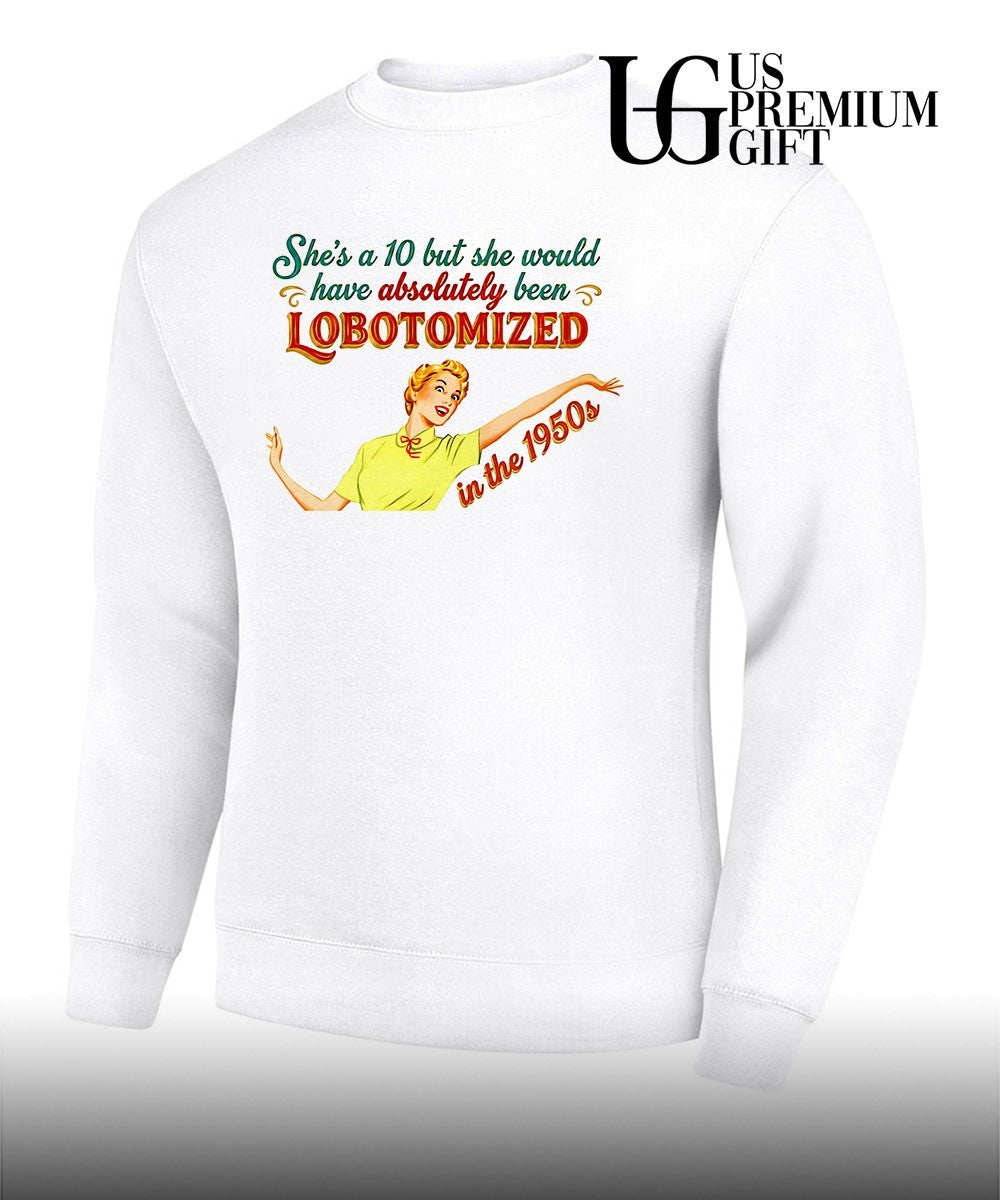 She’s a 10 but she would have Absolutely Been Lobotomized in the 1950s shirt