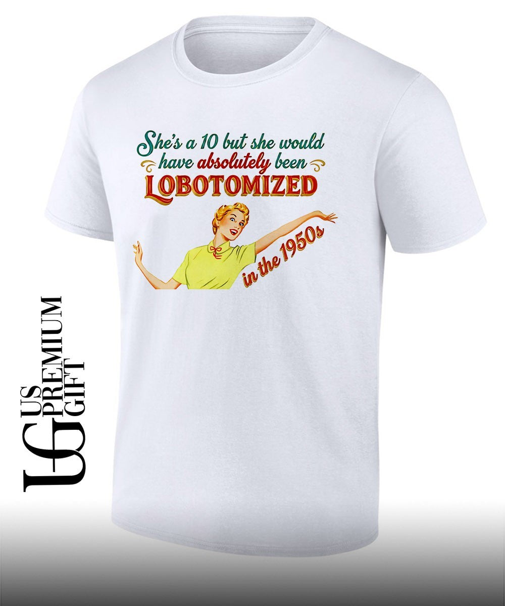 She’s a 10 but she would have Absolutely Been Lobotomized in the 1950s shirt