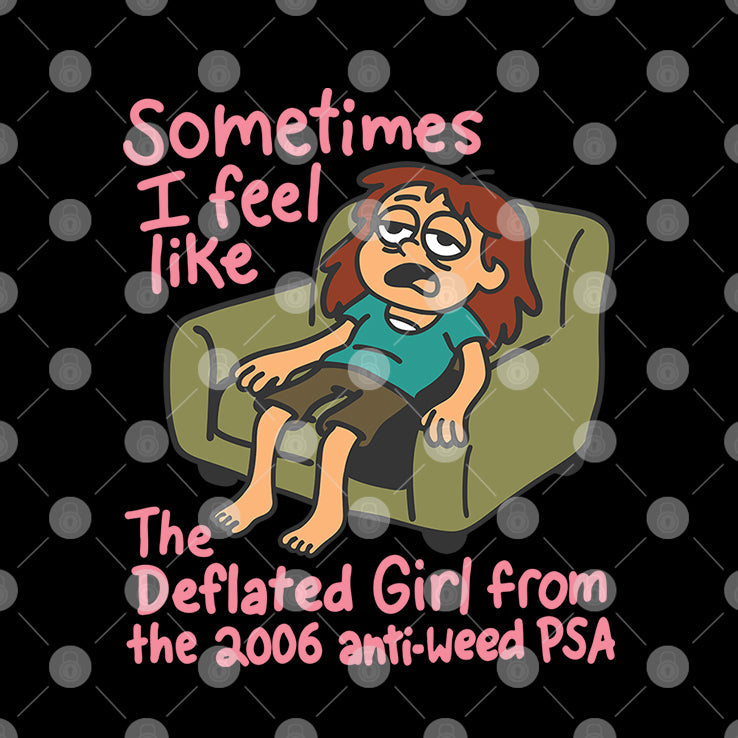 Sometimes I Feel Like The Deflated Girl From The 2006 Anti-Weed PSA Shirt