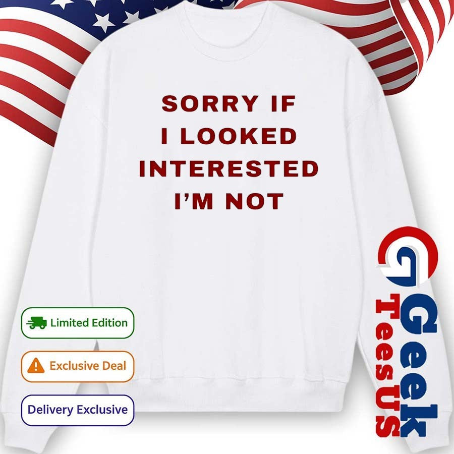 Sorry if I looked interested I’m not shirt