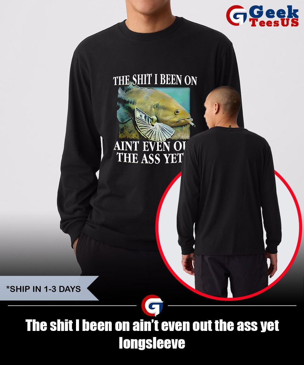 The shit I been on ain’t even out the ass yet shirt