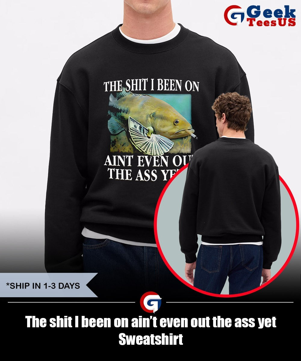 The shit I been on ain’t even out the ass yet shirt