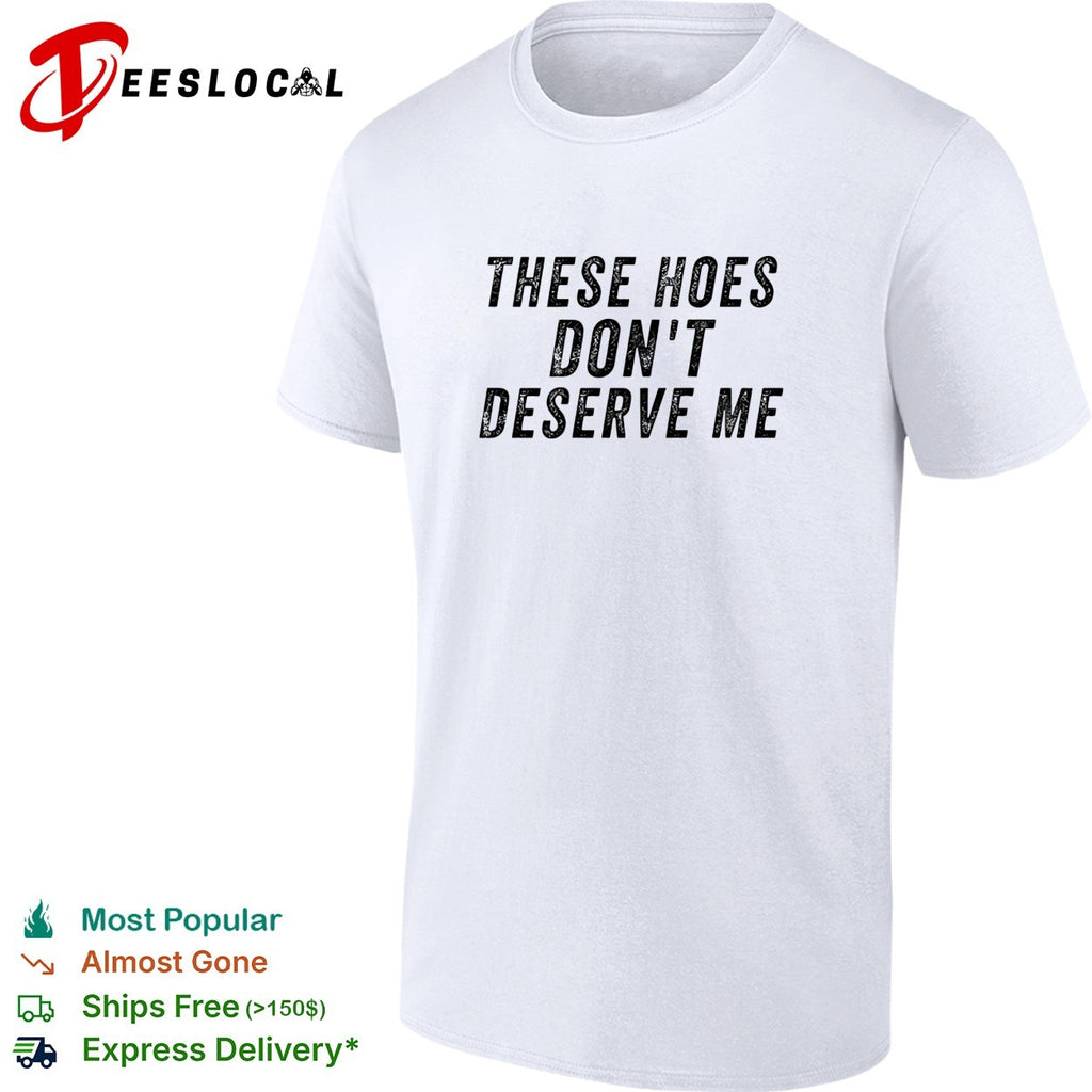 These hoes don’t deserve me bold capitalized statement quote graphic text shirt