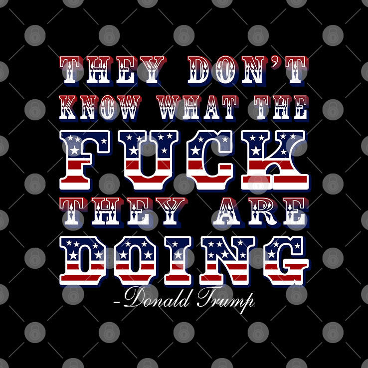 They Don’t Know What The Fuck They Are Doing Donald Trump T Shirt
