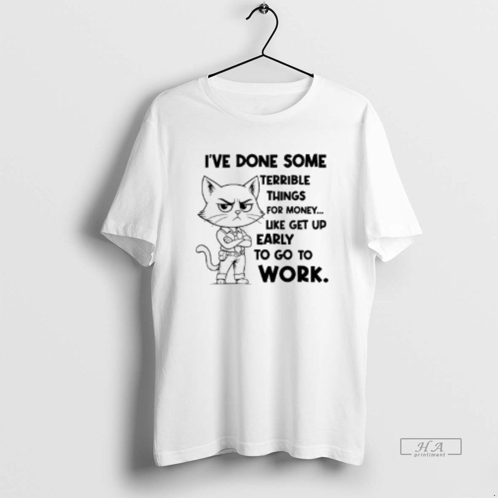 Trendy Cat Ive Done Some Terrible Things For Money Like Get Up Early To Go