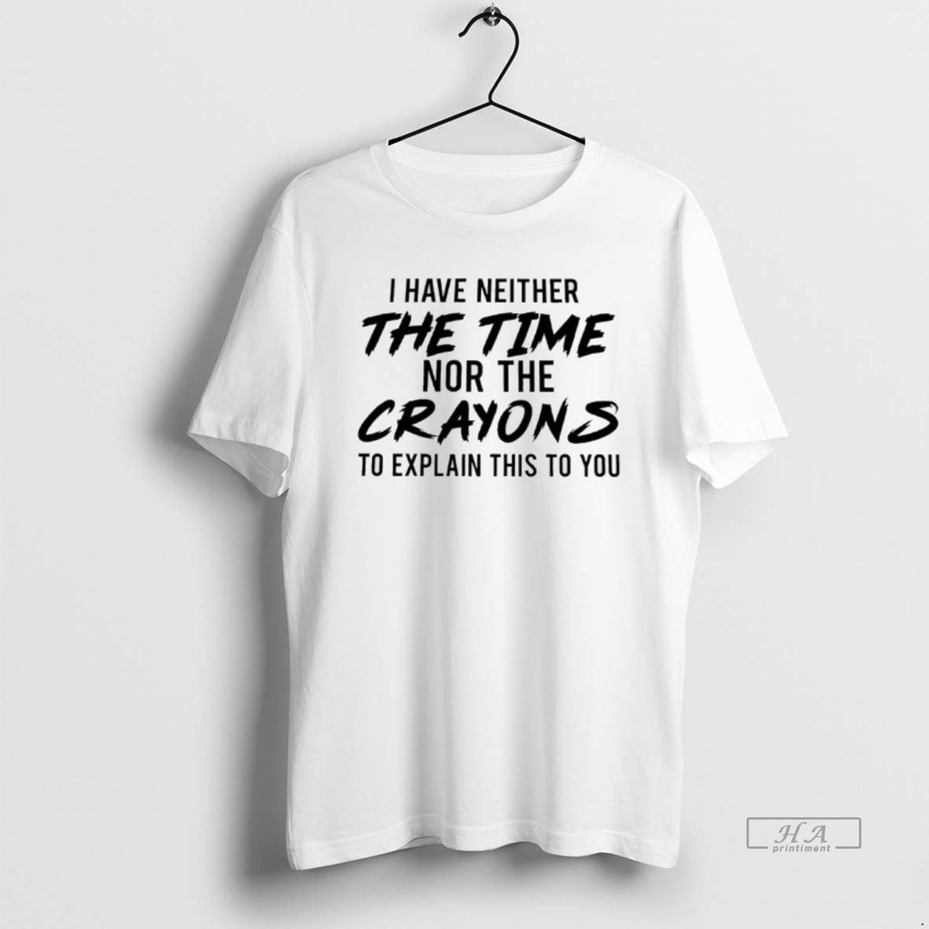 Trendy I Have Neither The Time Nor The Crayons To Explain This To You Tee