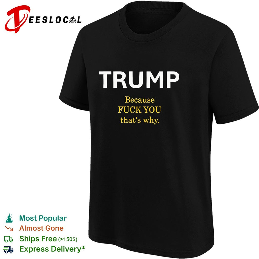 Trump Because Fuck You That’s Why political shirt