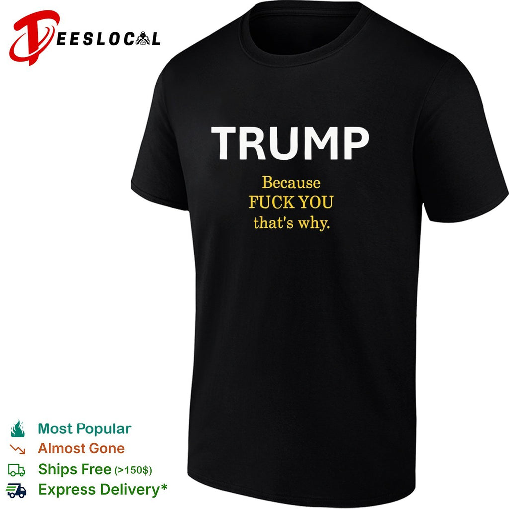 Trump Because Fuck You That’s Why political shirt