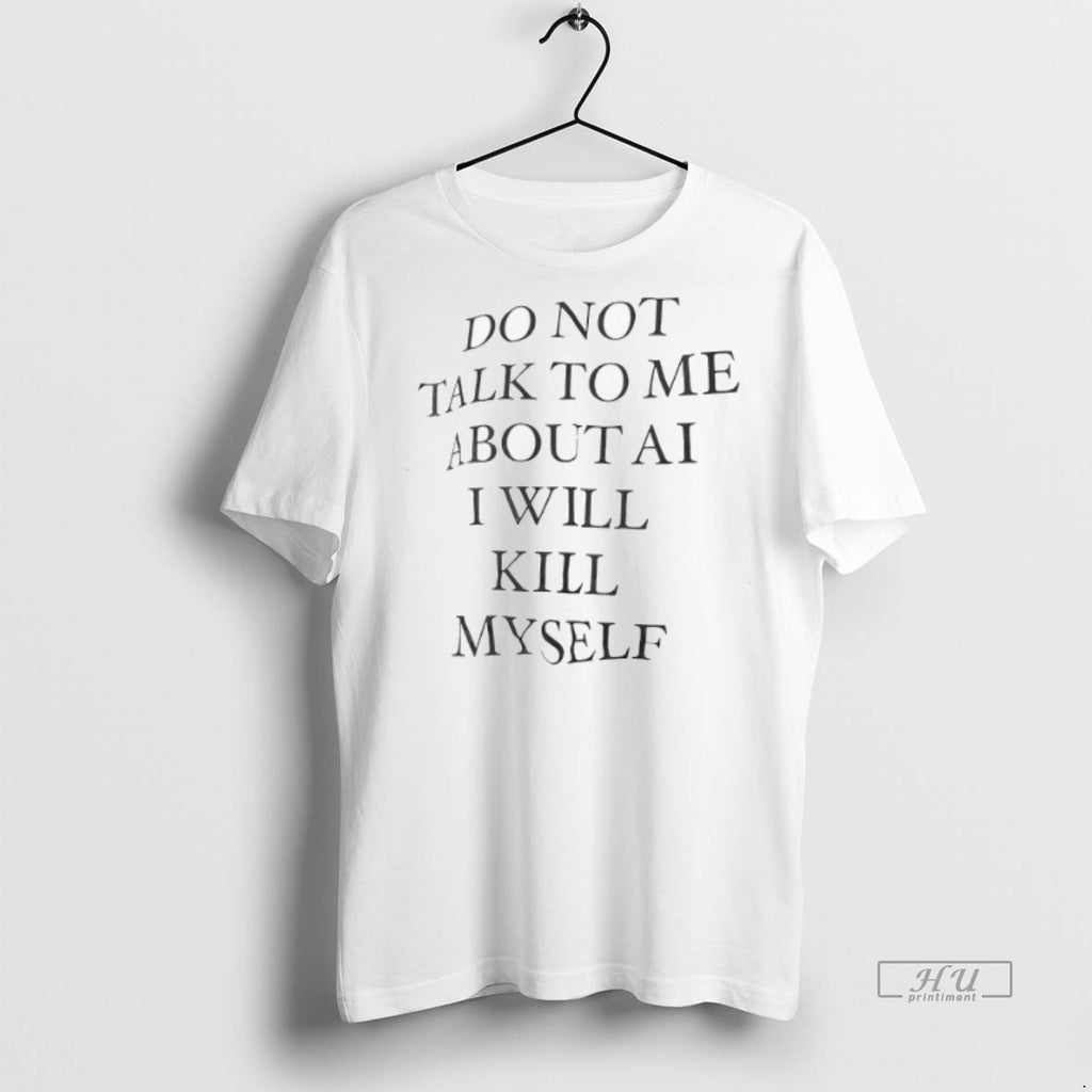 Viral Do Not Talk To Me About Ai I Will Kill Myself Tee Shirt Sweater