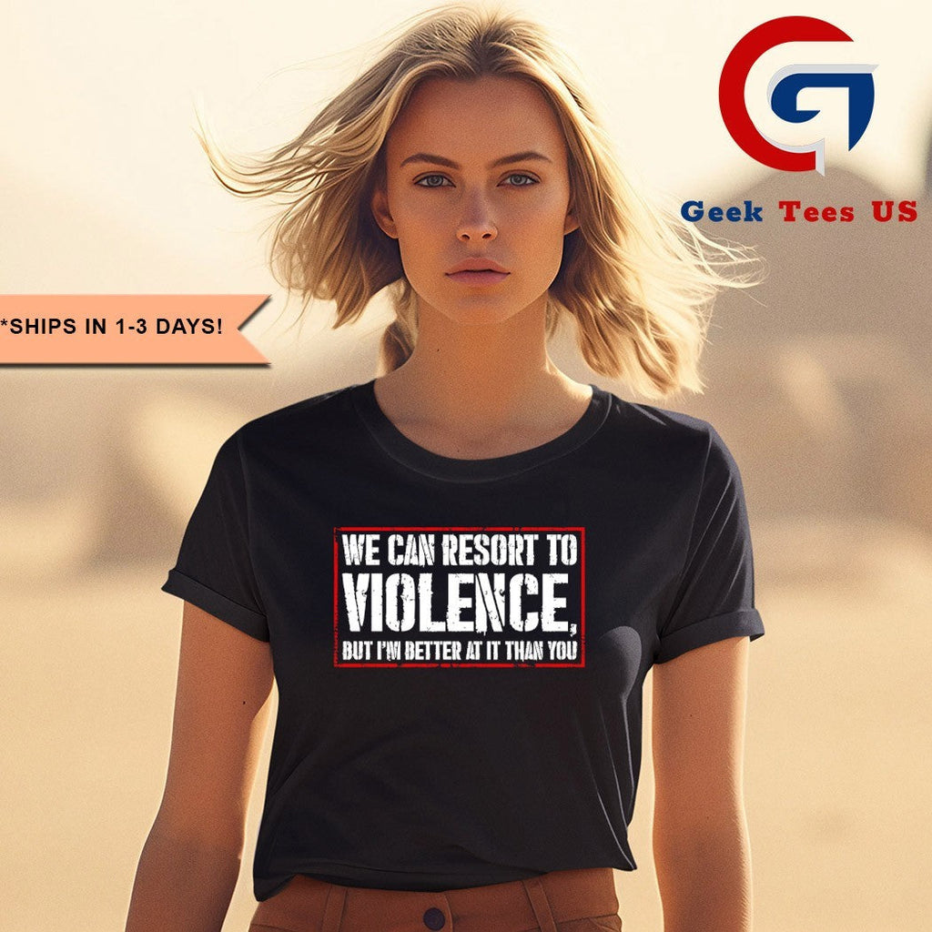 We can resort to violence but I’m better at it than you shirt