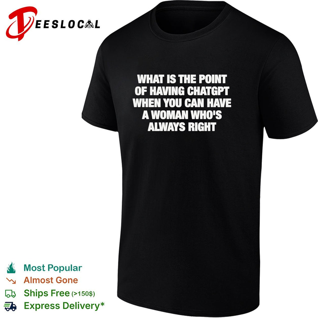 What is the point of having chatgpt when you can have a woman who’s always right shirt