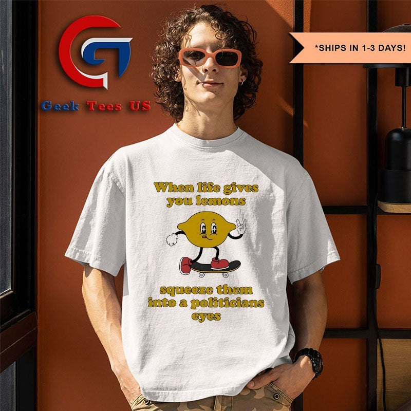 When life gives you lemons squeeze them into a politicians eyes shirt