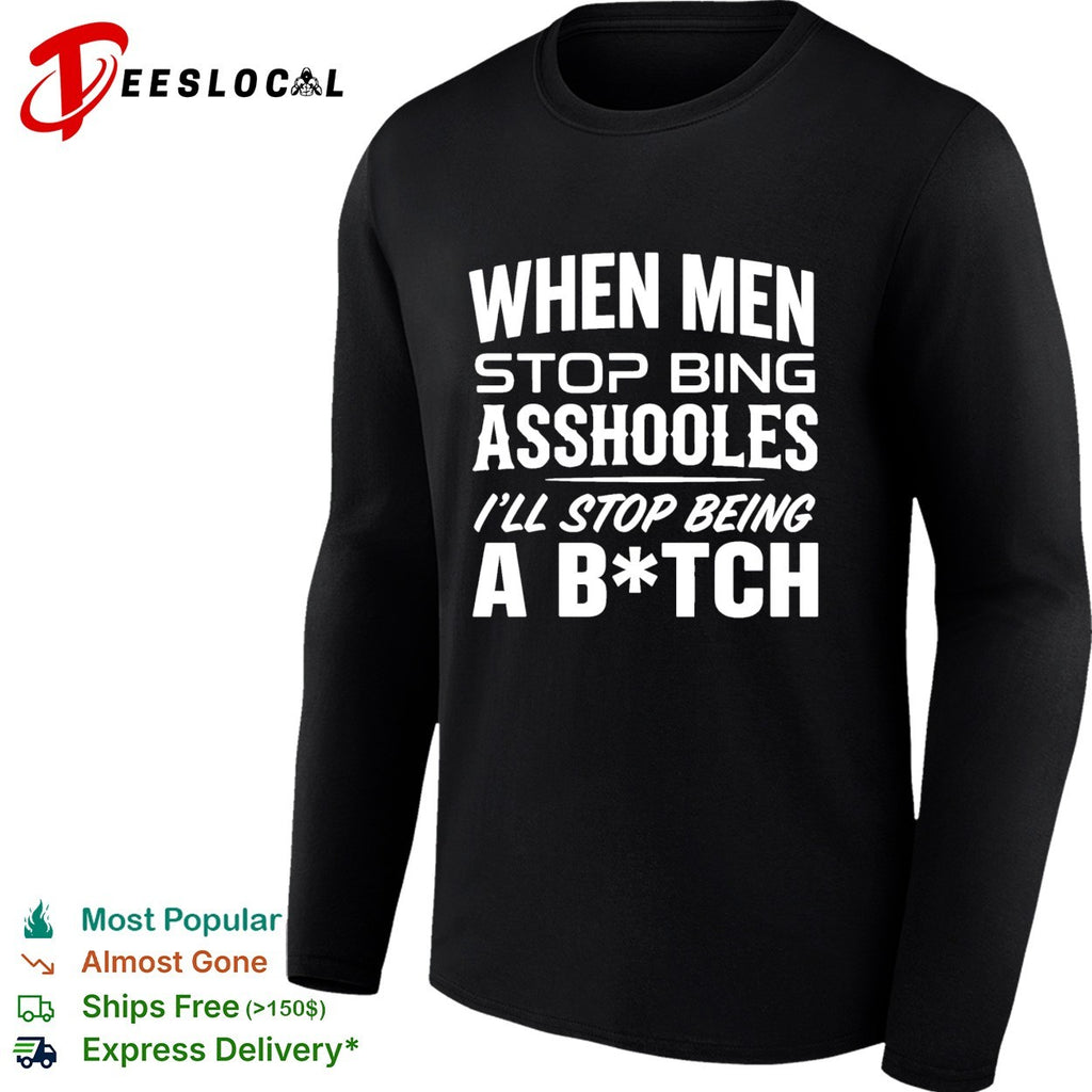 When men stop bing asshooles I’ll stop being a bitch shirt