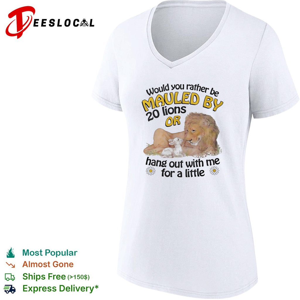 Would you rather be mauled by 20 lions or hang out with me for a little shirt