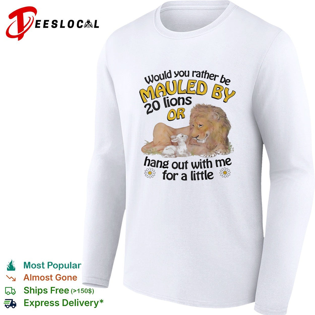 Would you rather be mauled by 20 lions or hang out with me for a little shirt