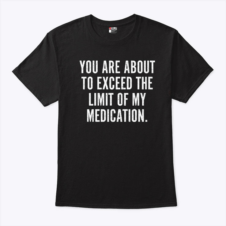 You Are About To Exceed The Limit Of My Medication T Shirt