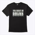 You Might Be Drunk Drinking Humor T Shirt