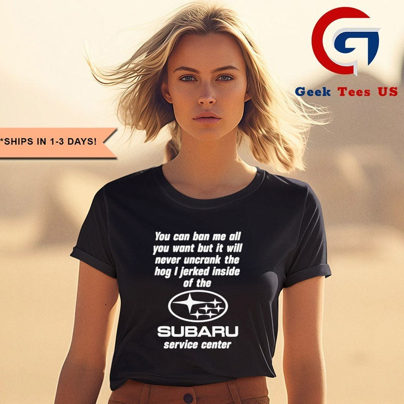 You can ban me all you want but it will never uncrank the hog I jerked inside of the Subaru Service Center logo shirt