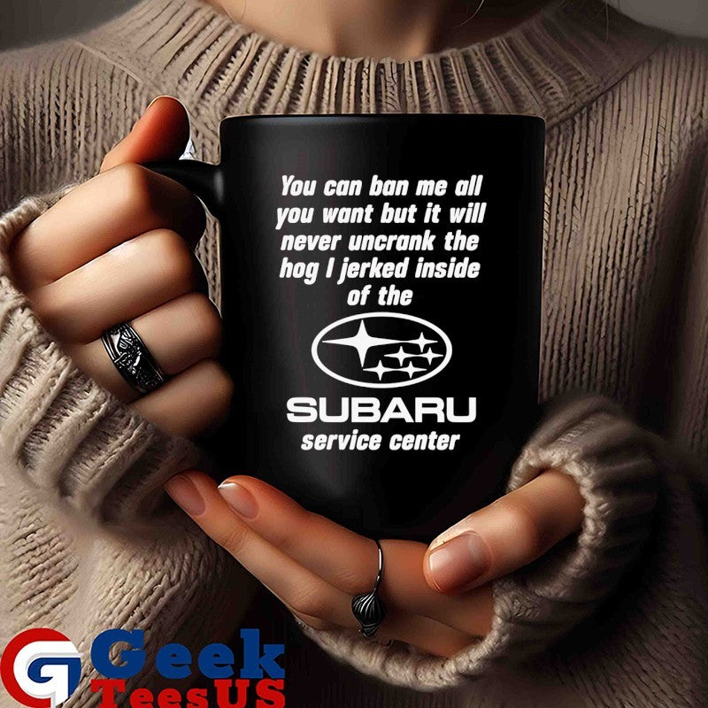 You can ban me all you want but it will never uncrank the hog I jerked inside of the Subaru Service Center logo shirt