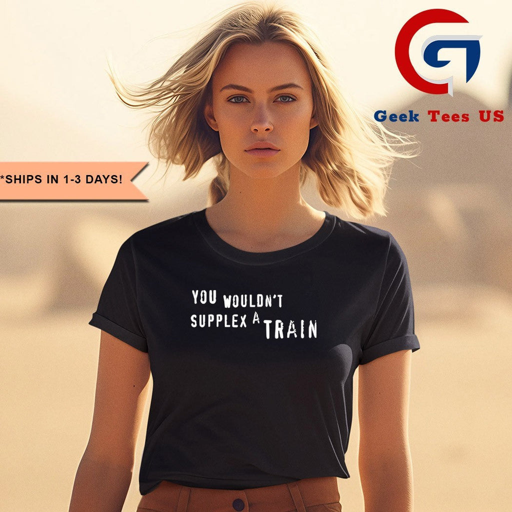 You wouldn’t supplex a train shirt