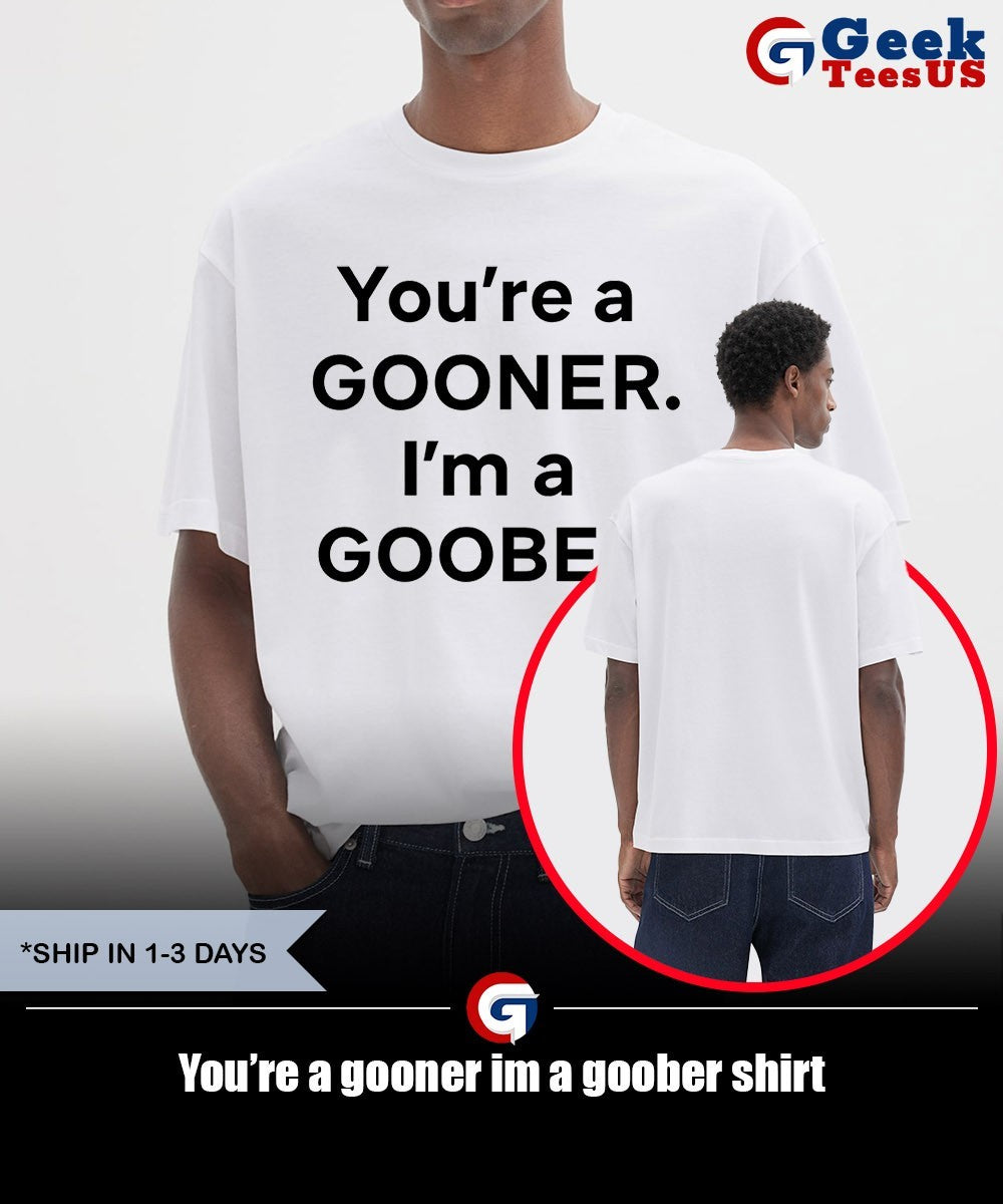 You’re a gooner im a goober shirt