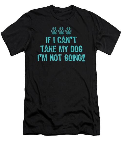 If I Cant Take My Dog Im Not Going3 T-Shirt