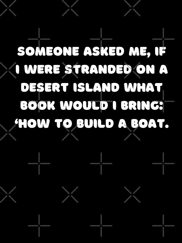 Someone asked me, if I were stranded on a desert island what book would I bring: ‘How to Build a Boat. by adelferhat