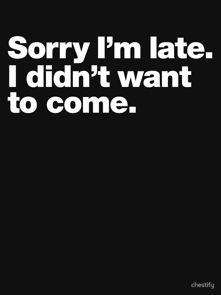 Sorry I'm late. I didn't want to come. by chestify